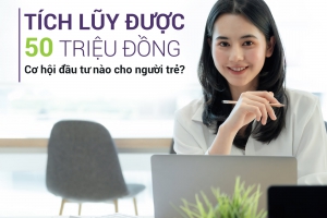 TÍCH LŨY ĐƯỢC 50 TRIỆU ĐỒNG, CƠ HỘI ĐẦU TƯ NÀO CHO NGƯỜI TRẺ?